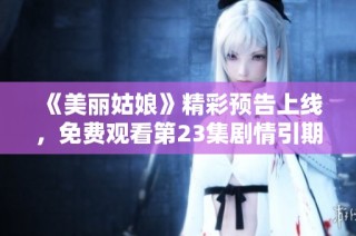 《美丽姑娘》精彩预告上线，免费观看第23集剧情引期待！