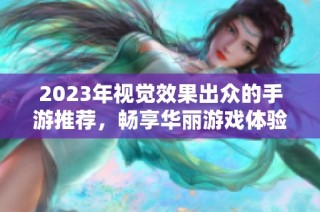 2023年视觉效果出众的手游推荐，畅享华丽游戏体验