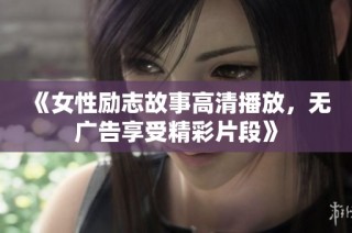 《女性励志故事高清播放，无广告享受精彩片段》