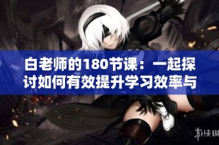 白老师的180节课：一起探讨如何有效提升学习效率与方法