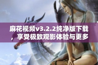 麻花视频v3.2.2纯净版下载，享受极致观影体验与更多功能