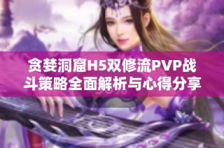 贪婪洞窟H5双修流PVP战斗策略全面解析与心得分享