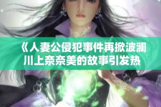 《人妻公侵犯事件再掀波澜 川上奈奈美的故事引发热议》