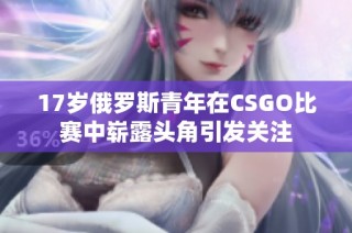 17岁俄罗斯青年在CSGO比赛中崭露头角引发关注