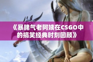 《暴脾气老阿姨在CSGO中的搞笑经典时刻回顾》