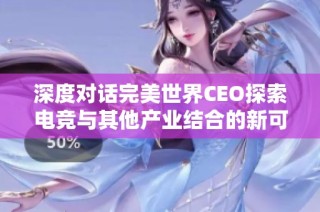 深度对话完美世界CEO探索电竞与其他产业结合的新可能性