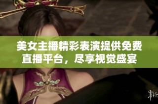 美女主播精彩表演提供免费直播平台，尽享视觉盛宴