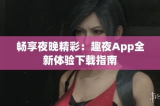 畅享夜晚精彩：趣夜App全新体验下载指南