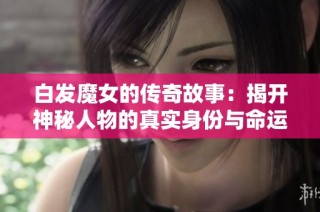 白发魔女的传奇故事：揭开神秘人物的真实身份与命运