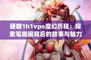 硬糖1h1vpo魔幻历程：探索笔趣阁背后的故事与魅力