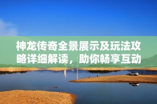 神龙传奇全景展示及玩法攻略详细解读，助你畅享互动手游的无限乐趣