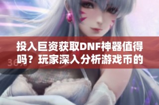 投入巨资获取DNF神器值得吗？玩家深入分析游戏币的价值与意义