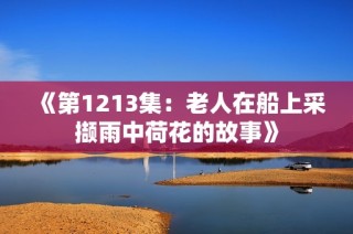 《第1213集：老人在船上采撷雨中荷花的故事》