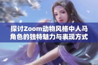 探讨Zoom动物风格中人马角色的独特魅力与表现方式