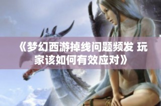 《梦幻西游掉线问题频发 玩家该如何有效应对》