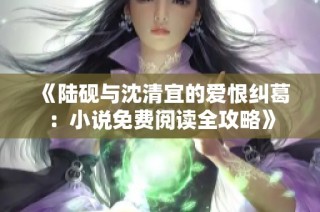 《陆砚与沈清宜的爱恨纠葛：小说免费阅读全攻略》