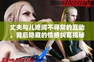 丈夫与儿媳间不寻常的互动，背后隐藏的情感纠葛揭秘