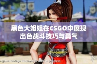 黑色大姐姐在CSGO中展现出色战斗技巧与勇气