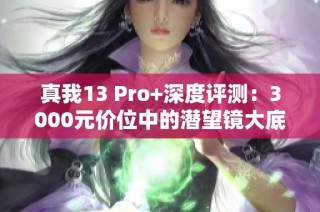真我13 Pro+深度评测：3000元价位中的潜望镜大底旗舰之选