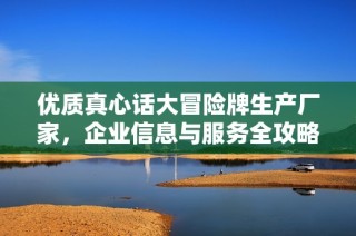 优质真心话大冒险牌生产厂家，企业信息与服务全攻略