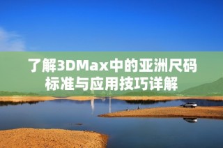 了解3DMax中的亚洲尺码标准与应用技巧详解