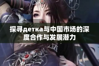 探寻детка与中国市场的深度合作与发展潜力