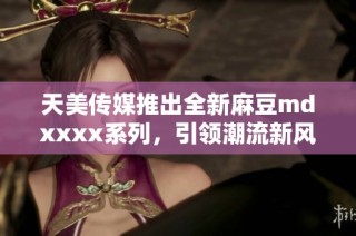 天美传媒推出全新麻豆mdxxxx系列，引领潮流新风尚