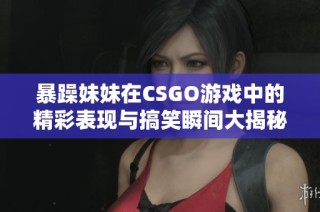 暴躁妹妹在CSGO游戏中的精彩表现与搞笑瞬间大揭秘