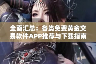 全面汇总：各类免费黄金交易软件APP推荐与下载指南