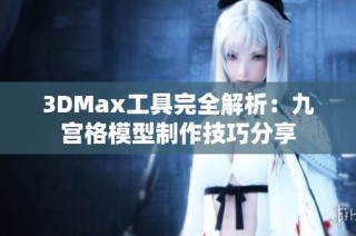 3DMax工具完全解析：九宫格模型制作技巧分享