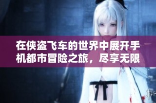 在侠盗飞车的世界中展开手机都市冒险之旅，尽享无限刺激与乐趣