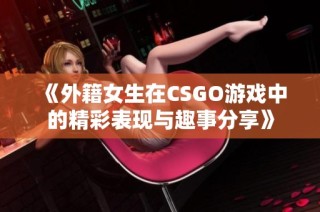 《外籍女生在CSGO游戏中的精彩表现与趣事分享》