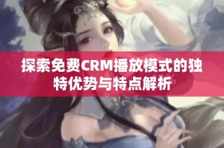 探索免费CRM播放模式的独特优势与特点解析