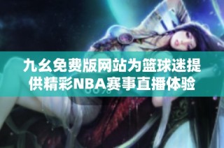 九幺免费版网站为篮球迷提供精彩NBA赛事直播体验