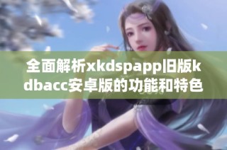 全面解析xkdspapp旧版kdbacc安卓版的功能和特色