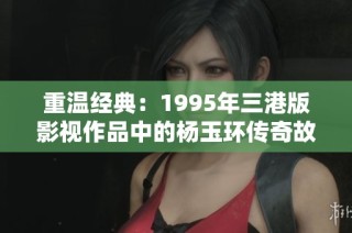 重温经典：1995年三港版影视作品中的杨玉环传奇故事解析