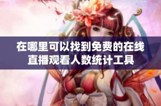 在哪里可以找到免费的在线直播观看人数统计工具