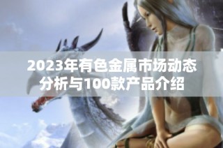 2023年有色金属市场动态分析与100款产品介绍