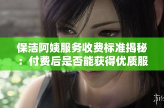 保洁阿姨服务收费标准揭秘：付费后是否能获得优质服务