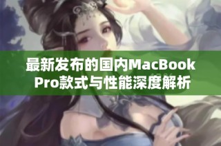 最新发布的国内MacBook Pro款式与性能深度解析