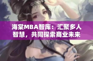 海棠MBA智库：汇聚多人智慧，共同探索商业未来