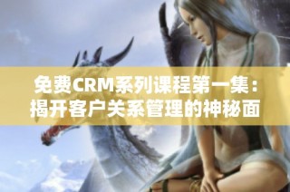 免费CRM系列课程第一集：揭开客户关系管理的神秘面纱