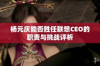 杨元庆能否胜任联想CEO的职责与挑战评析