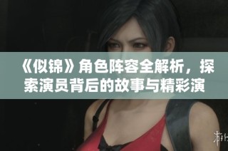 《似锦》角色阵容全解析，探索演员背后的故事与精彩演绎