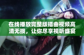 在线播放完整版插曲视频高清无损，让你尽享视听盛宴