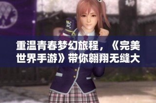 重温青春梦幻旅程，《完美世界手游》带你翱翔无缝大世界