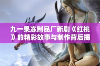 九一果冻制品厂新剧《红桃》的精彩故事与制作背后揭秘