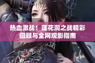 热血激战！莲花洞之战精彩回顾与全网观影指南