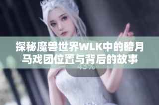 探秘魔兽世界WLK中的暗月马戏团位置与背后的故事