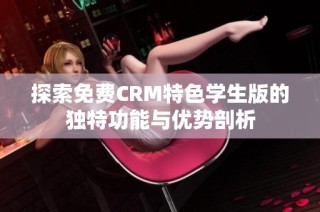 探索免费CRM特色学生版的独特功能与优势剖析